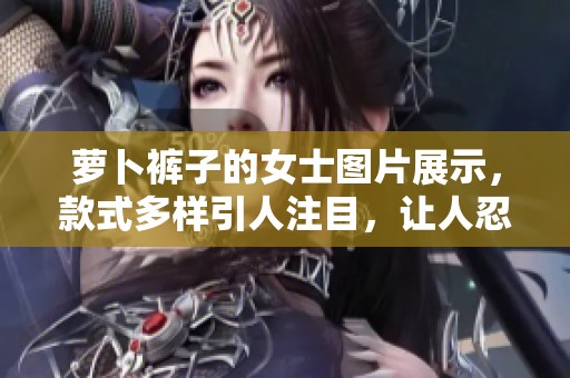 萝卜裤子的女士图片展示，款式多样引人注目，让人忍不住想要尝试。