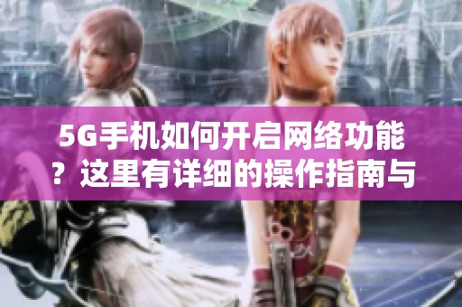 5G手机如何开启网络功能？这里有详细的操作指南与步骤分享！