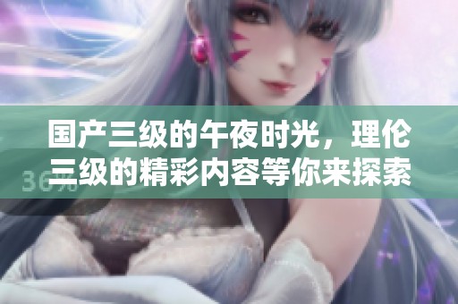 国产三级的午夜时光，理伦三级的精彩内容等你来探索
