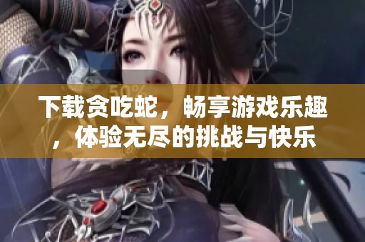 下载贪吃蛇，畅享游戏乐趣，体验无尽的挑战与快乐