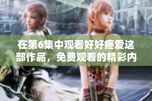 在第6集中观看好好疼爱这部作品，免费观看的精彩内容请不要错过