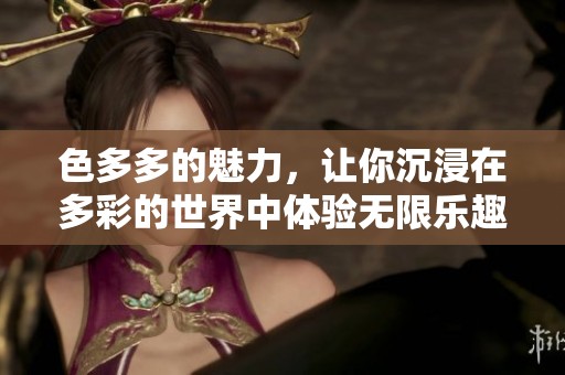 色多多的魅力，让你沉浸在多彩的世界中体验无限乐趣