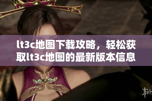 lt3c地图下载攻略，轻松获取lt3c地图的最新版本信息