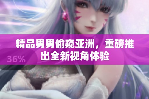 精品男男偷窥亚洲，重磅推出全新视角体验