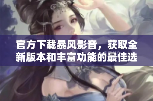 官方下载暴风影音，获取全新版本和丰富功能的最佳选择