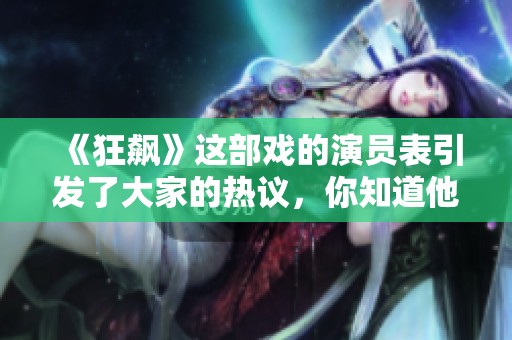 《狂飙》这部戏的演员表引发了大家的热议，你知道他们都有哪些吗