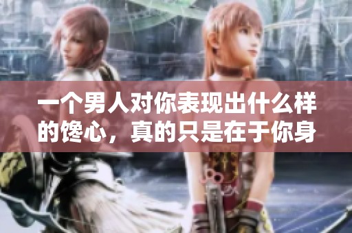一个男人对你表现出什么样的馋心，真的只是在于你身子吗