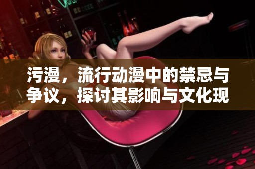 污漫，流行动漫中的禁忌与争议，探讨其影响与文化现象