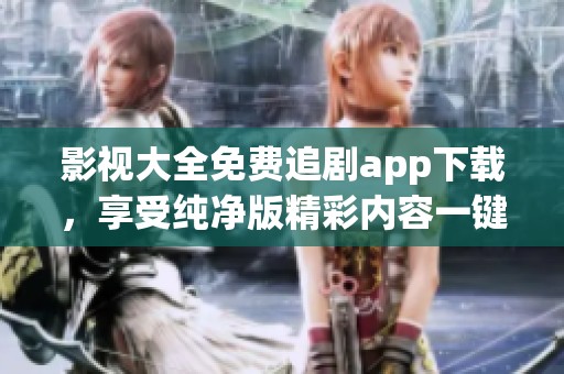 影视大全免费追剧app下载，享受纯净版精彩内容一键畅看
