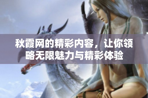 秋霞网的精彩内容，让你领略无限魅力与精彩体验