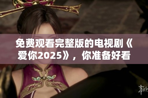 免费观看完整版的电视剧《爱你2025》，你准备好看了吗