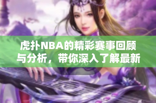 虎扑NBA的精彩赛事回顾与分析，带你深入了解最新的比赛动态和球员表现。