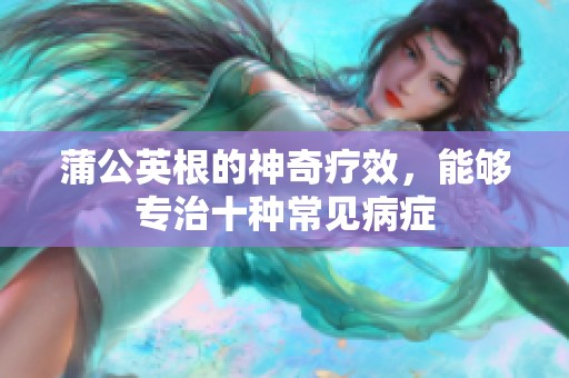 蒲公英根的神奇疗效，能够专治十种常见病症