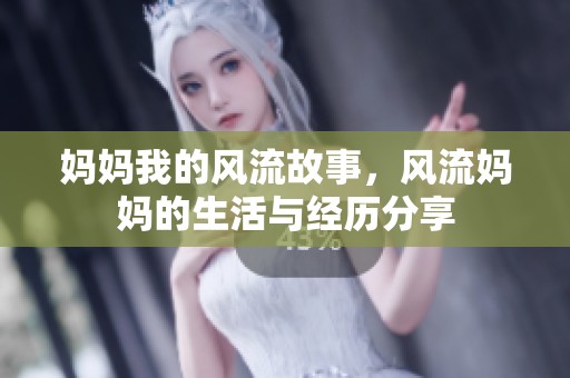 妈妈我的风流故事，风流妈妈的生活与经历分享