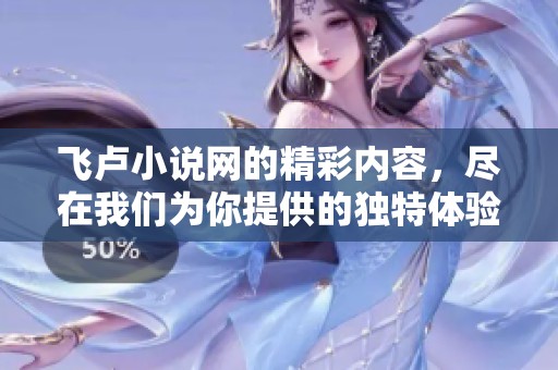 飞卢小说网的精彩内容，尽在我们为你提供的独特体验中