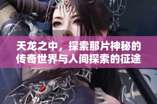 天龙之中，探索那片神秘的传奇世界与人间探索的征途。