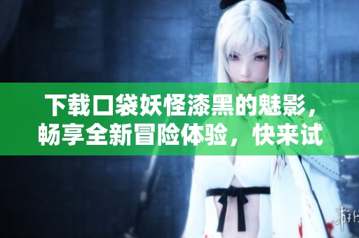 下载口袋妖怪漆黑的魅影，畅享全新冒险体验，快来试试吧！