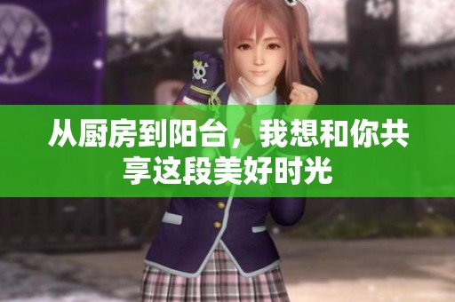 从厨房到阳台，我想和你共享这段美好时光
