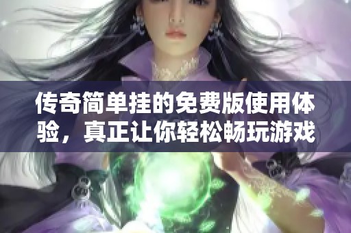传奇简单挂的免费版使用体验，真正让你轻松畅玩游戏的秘密分享