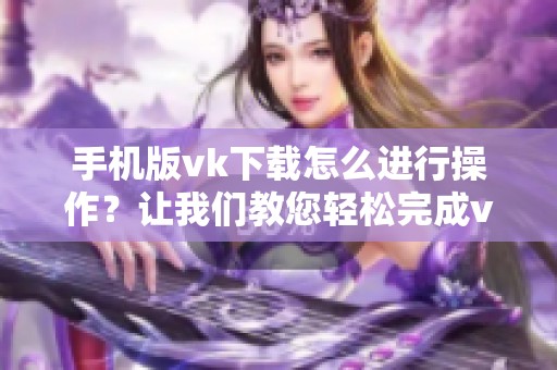 手机版vk下载怎么进行操作？让我们教您轻松完成vk的下载步骤