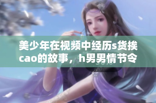 美少年在视频中经历s货挨cao的故事，h男男情节令人震撼