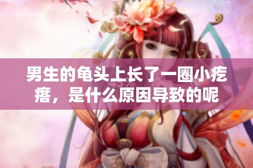 男生的龟头上长了一圈小疙瘩，是什么原因导致的呢
