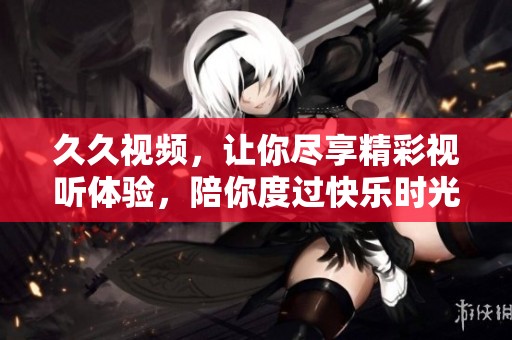 **视频，让你尽享精彩视听体验，陪你度过快乐时光