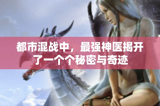 都市混战中，最强神医揭开了一个个秘密与奇迹