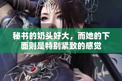 秘书的奶头好大，而她的下面则是特别紧致的感觉