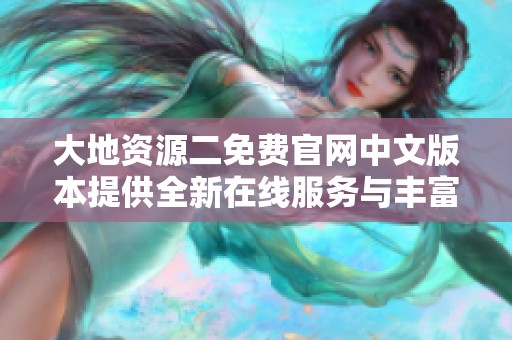 大地资源二免费官网中文版本提供全新在线服务与丰富内容分享