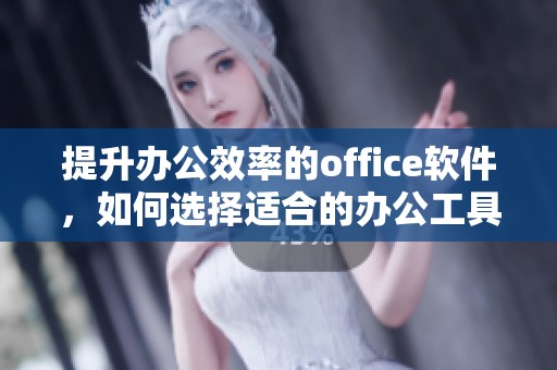 提升办公效率的office软件，如何选择适合的办公工具来优化流程