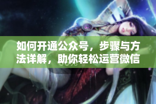 如何开通公众号，步骤与方法详解，助你轻松运营微信公众号