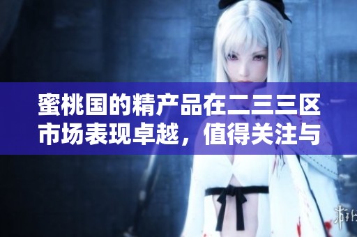 蜜桃国的精产品在二三三区市场表现卓越，值得关注与探索