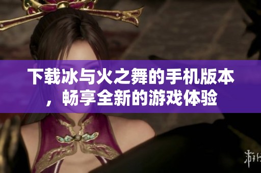 下载冰与火之舞的手机版本，畅享全新的游戏体验