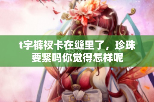 t字裤衩卡在缝里了，珍珠要紧吗你觉得怎样呢