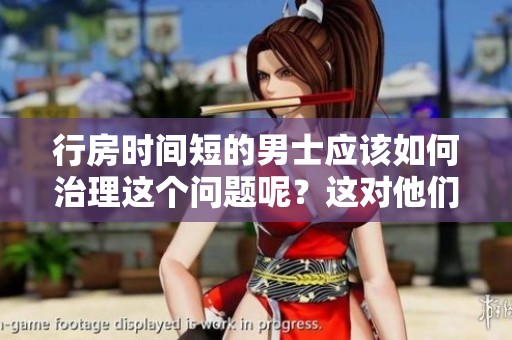 行房时间短的男士应该如何治理这个问题呢？这对他们来说十分重要。