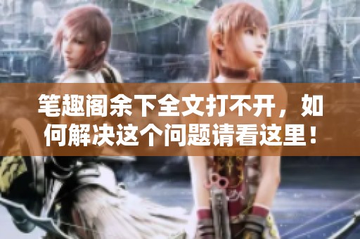 笔趣阁余下全文打不开，如何解决这个问题请看这里！
