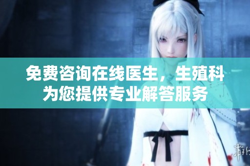 免费咨询在线医生，生殖科为您提供专业解答服务