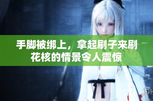 手脚被绑上，拿起刷子来刷花核的情景令人震惊
