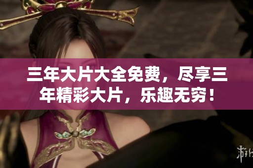 三年大片大全免费，尽享三年精彩大片，乐趣无穷！