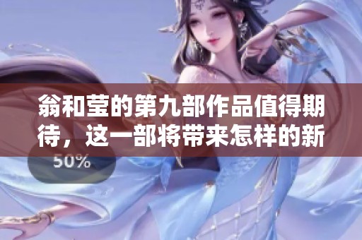 翁和莹的第九部作品值得期待，这一部将带来怎样的新惊喜呢