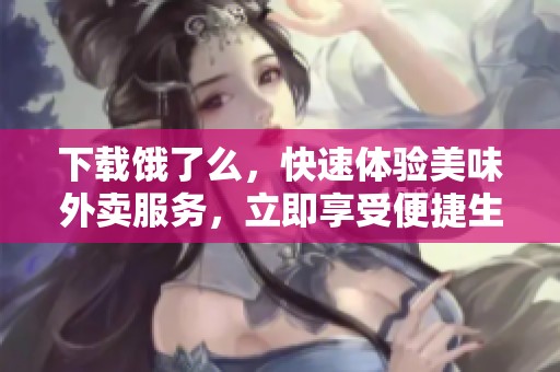 下载饿了么，快速体验美味外卖服务，立即享受便捷生活