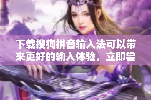 下载搜狗拼音输入法可以带来更好的输入体验，立即尝试吧