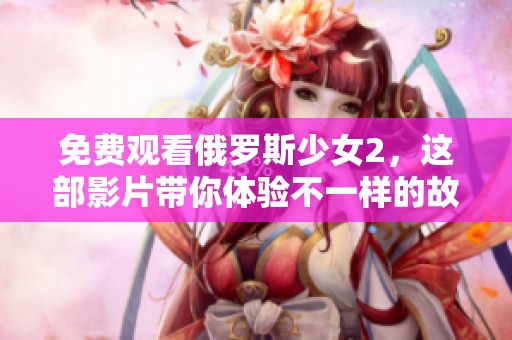 免费观看俄罗斯少女2，这部影片带你体验不一样的故事情节与情感。