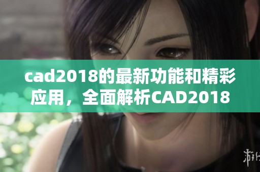cad2018的最新功能和精彩应用，全面解析CAD2018软件的强大优势与技巧