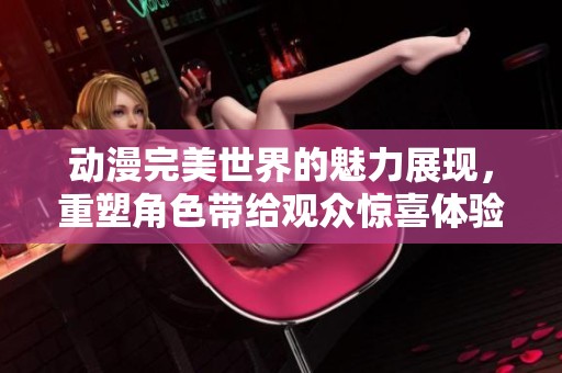 动漫完美世界的魅力展现，重塑角色带给观众惊喜体验