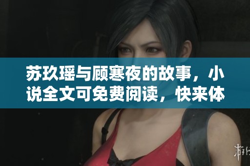 苏玖瑶与顾寒夜的故事，小说全文可免费阅读，快来体验吧