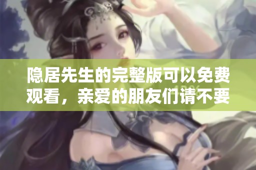 隐居先生的完整版可以免费观看，亲爱的朋友们请不要错过哦