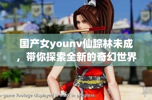 国产女younv仙踪林未成，带你探索全新的奇幻世界