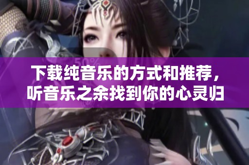 下载纯音乐的方式和推荐，听音乐之余找到你的心灵归属